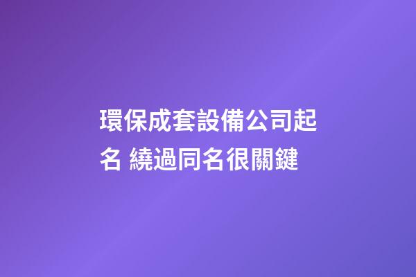 環保成套設備公司起名 繞過同名很關鍵-第1張-公司起名-玄機派